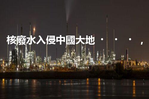 核廢水入侵中國大地，生態(tài)危機迫在眉睫！
